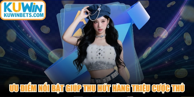 Ưu điểm nổi bật giúp thu hút hàng triệu cược thủ tham gia KUWIN